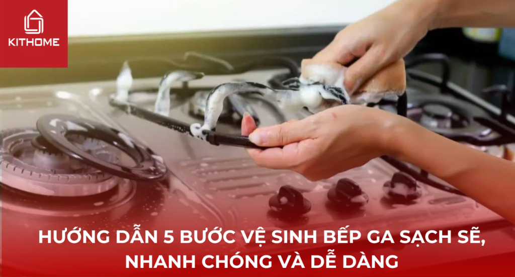 HƯỚNG DẪN 5 BƯỚC VỆ SINH BẾP GA SẠCH SẼ, NHANH CHÓNG VÀ DỄ DÀNG