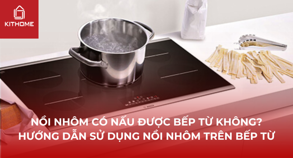 NỒI NHÔM CÓ NẤU ĐƯỢC BẾP TỪ KHÔNG? HƯỚNG DẪN SỬ DỤNG NỒI NHÔM TRÊN BẾP TỪ