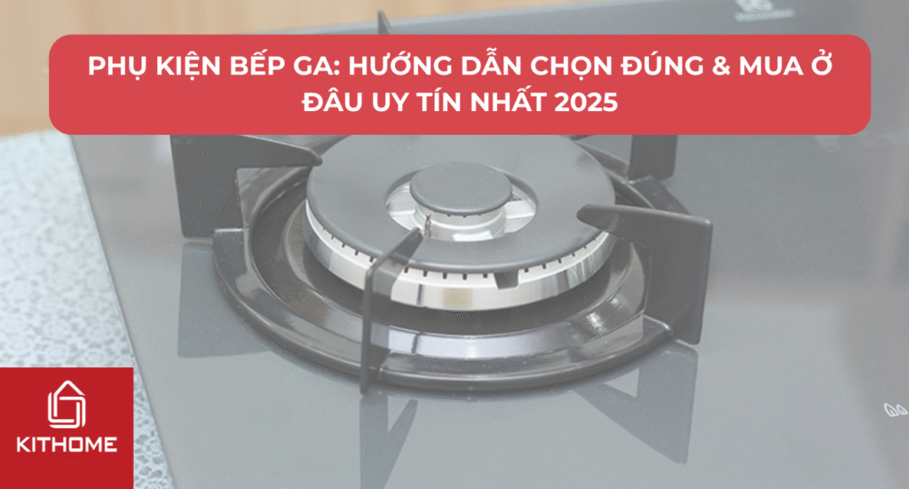Phụ Kiện Bếp Ga: Hướng Dẫn Chọn Đúng & Mua Ở Đâu Uy Tín Nhất 2025