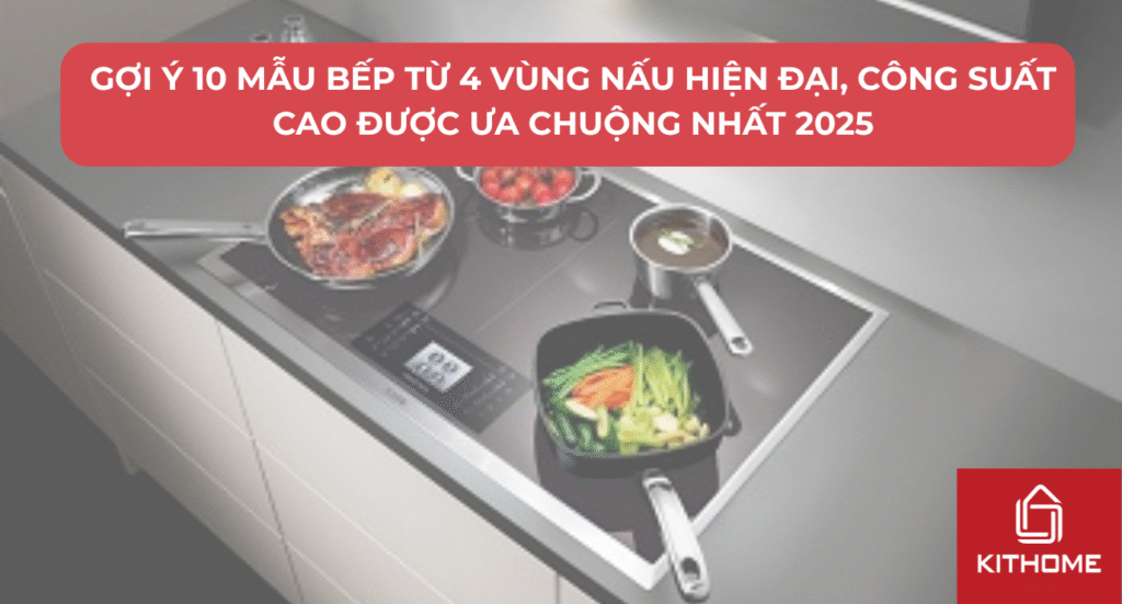 Gợi Ý 10 Mẫu Bếp Từ 4 Vùng Nấu Hiện Đại, Công Suất Cao Được Ưa Chuộng Nhất 2025