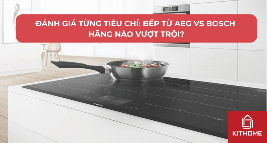 Đánh Giá Từng Tiêu Chí: Bếp Từ AEG vs Bosch Hãng Nào Vượt Trội?
