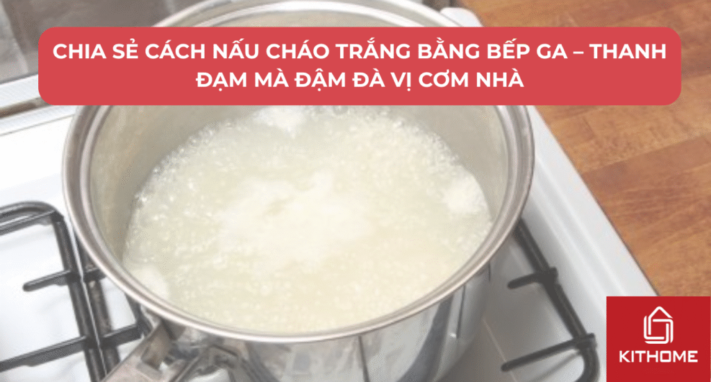 Chia Sẻ Cách Nấu Cháo Trắng Bằng Bếp Ga – Thanh Đạm Mà Đậm Đà Vị Cơm Nhà