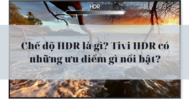 Chế độ HDR là gì? Tivi HDR có những ưu điểm gì nổi bật năm 2025? - Gợi ý Kithome