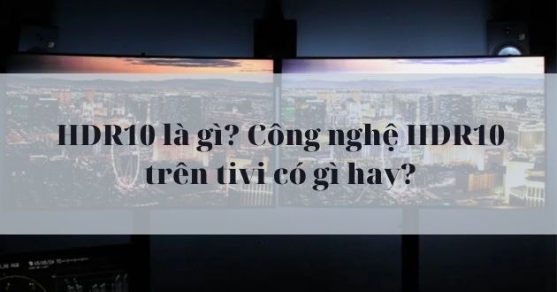 HDR10 là gì? Công nghệ HDR10 trên tivi có gì hay? - Gợi ý Kithome