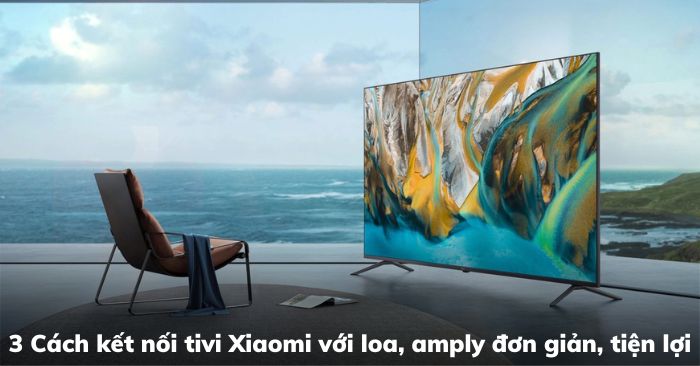 3 Cách kết nối tivi Xiaomi với loa, amply đơn giản, tiện lợi | Kithome