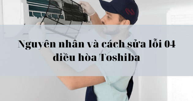 Nguyên nhân và cách sửa lỗi 04 máy lạnh Toshiba