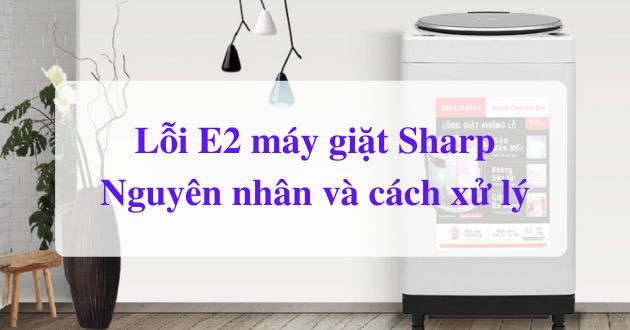 Máy giặt Sharp báo lỗi E2: Nguyên nhân gốc rễ & quy trình xử lý chi tiết