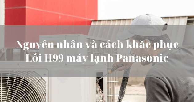 Lỗi H99 máy lạnh Panasonic: Nguyên nhân và cách khắc phục