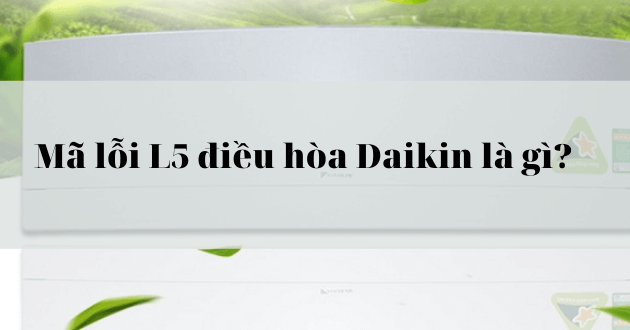 Tác động của lỗi L5 đối với điều hòa Daikin Tác động của lỗi L5 đối với điều hòa Daikin