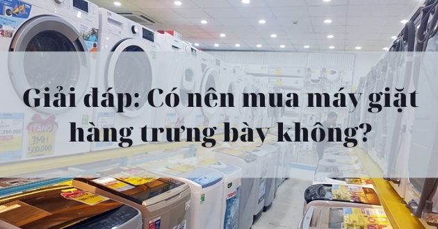 Giải đáp: Có nên mua máy giặt hàng trưng bày không? Cập nhật 2025