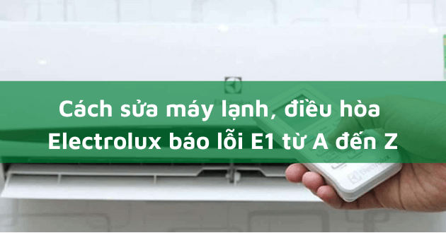 Cách sửa máy lạnh, điều hòa Electrolux báo lỗi E1 từ A đến Z