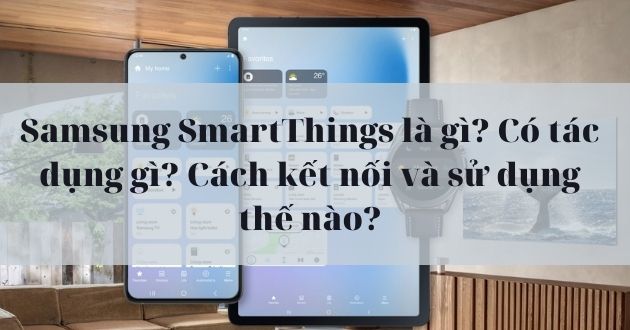 SmartThings là gì? SmartThings để làm gì? Cách kết nối và sử dụng thế nào? [Cập nhật 2025]