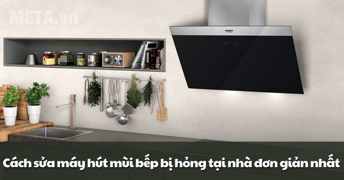 Cách sửa máy hút mùi bếp bị hỏng tại nhà đơn giản nhất