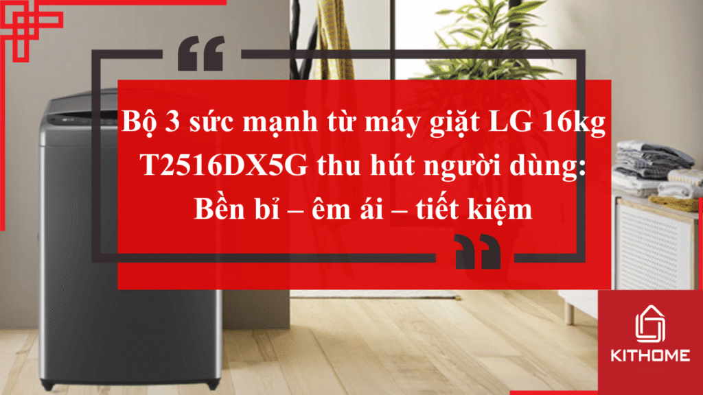 Bộ 3 sức mạnh từ máy giặt LG 16kg T2516DX5G thu hút người dùng: Bền bỉ – êm ái – tiết kiệm